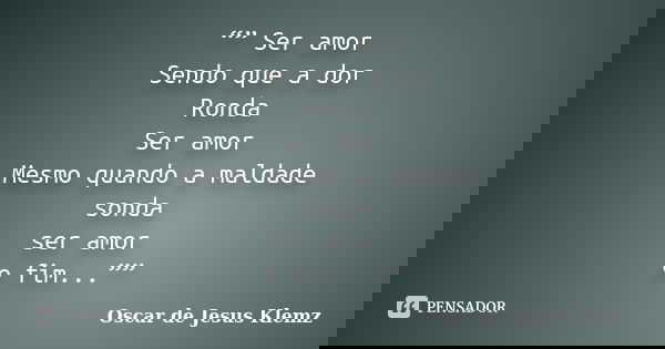 “” Ser amor Sendo que a dor Ronda Ser amor Mesmo quando a maldade sonda ser amor e fim...””... Frase de Oscar de Jesus Klemz.