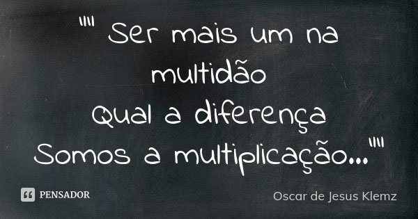 “” Ser mais um na multidão Qual a diferença Somos a multiplicação...””... Frase de Oscar de Jesus Klemz.