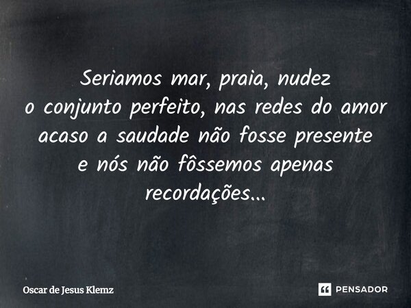 Seriamos mar, praia, nudez o conjunto perfeito,nas redes do amor acaso a saudade não fosse presente e nós não fôssemos apenas recordações...... Frase de Oscar de Jesus Klemz.