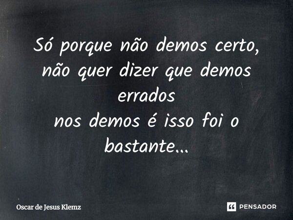 Só porque não demos certo, não quer dizer que demos errados nos demos é isso foi o bastante...... Frase de Oscar de Jesus Klemz.