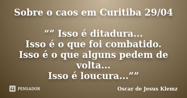 Sobre o caos em Curitiba 29/04 “” Isso é ditadura... Isso é o que foi combatido. Isso é o que alguns pedem de volta... Isso é loucura...””... Frase de Oscar de Jesus Klemz.