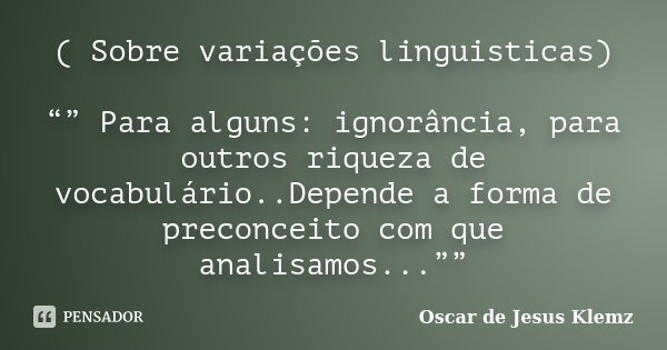 ( Sobre variações linguisticas) “” Para alguns: ignorância, para outros riqueza de vocabulário..Depende a forma de preconceito com que analisamos...””... Frase de Oscar de Jesus Klemz.