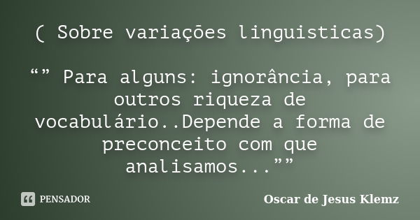 ( Sobre variações linguisticas) “” Para alguns: ignorância, para outros riqueza de vocabulário..Depende a forma de preconceito com que analisamos...””... Frase de Oscar de Jesus Klemz.