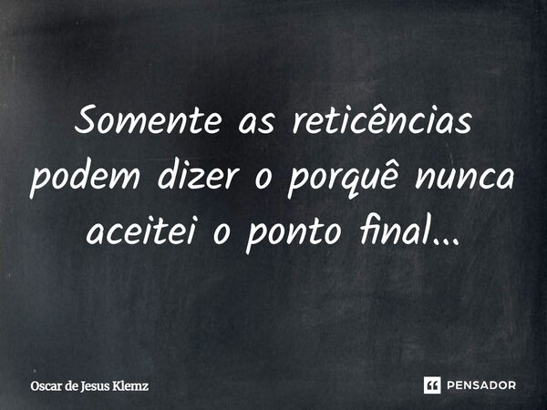 ⁠Somente as reticências podem dizer o porquê nunca aceitei o ponto final...... Frase de Oscar de Jesus Klemz.