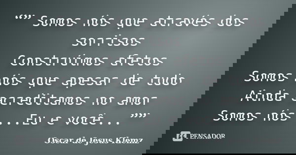 “” Somos nós que através dos sorrisos Construímos afetos Somos nós que apesar de tudo Ainda acreditamos no amor Somos nós ...Eu e você...””... Frase de Oscar de Jesus Klemz.