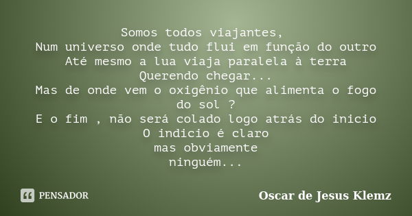 Somos todos viajantes, Num universo onde tudo flui em função do outro Até mesmo a lua viaja paralela à terra Querendo chegar... Mas de onde vem o oxigênio que a... Frase de Oscar de Jesus Klemz.