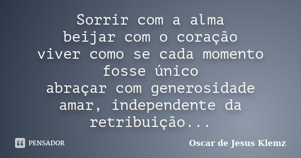 Sorrir com a alma beijar com o coração viver como se cada momento fosse único abraçar com generosidade amar, independente da retribuição...... Frase de Oscar de Jesus Klemz.