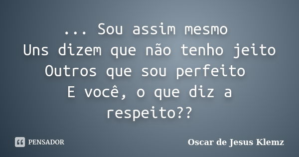 ... Sou assim mesmo Uns dizem que não tenho jeito Outros que sou perfeito E você, o que diz a respeito??... Frase de Oscar de Jesus Klemz.