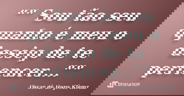 “” Sou tão seu quanto é meu o desejo de te pertencer...””... Frase de Oscar de Jesus Klemz.