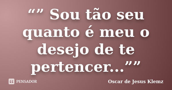 “” Sou tão seu quanto é meu o desejo de te pertencer...””... Frase de Oscar de Jesus Klemz.