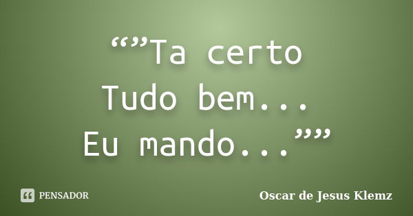 “”Ta certo Tudo bem... Eu mando...””... Frase de Oscar de Jesus Klemz.