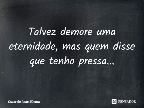 ⁠Talvez demore uma eternidade, mas quem disse que tenho pressa...... Frase de Oscar de Jesus Klemz.
