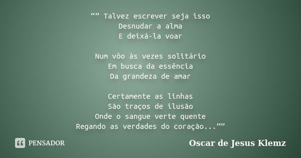 “” Talvez escrever seja isso Desnudar a alma E deixá-la voar Num vôo às vezes solitário Em busca da essência Da grandeza de amar Certamente as linhas São traços... Frase de Oscar de Jesus Klemz.