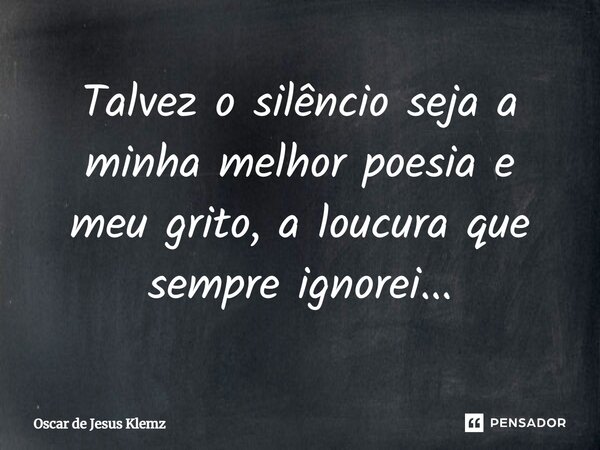 ⁠Talvez o silêncio seja a minha melhor poesia e meu grito, a loucura que sempre ignorei...... Frase de Oscar de Jesus Klemz.