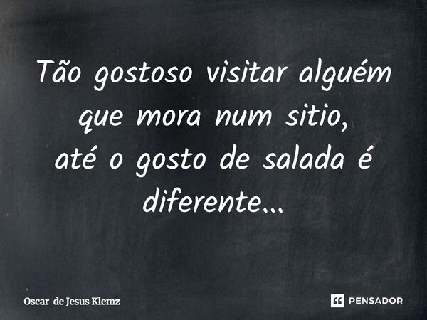 ⁠Tão gostoso visitar alguém que mora num sitio, até o gosto de salada é diferente...... Frase de Oscar de Jesus Klemz.