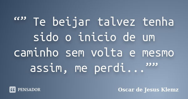 “” Te beijar talvez tenha sido o inicio de um caminho sem volta e mesmo assim, me perdi...””... Frase de Oscar de Jesus Klemz.