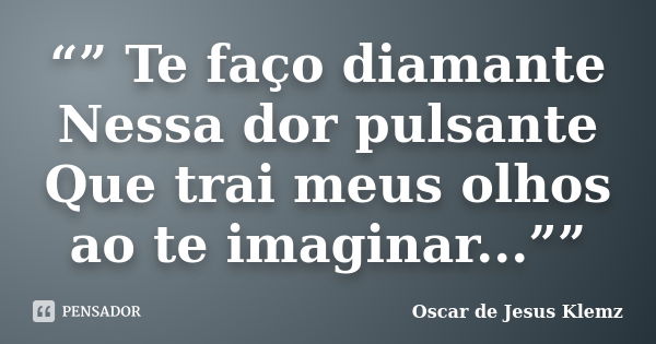 “” Te faço diamante Nessa dor pulsante Que trai meus olhos ao te imaginar...””... Frase de Oscar de Jesus Klemz.