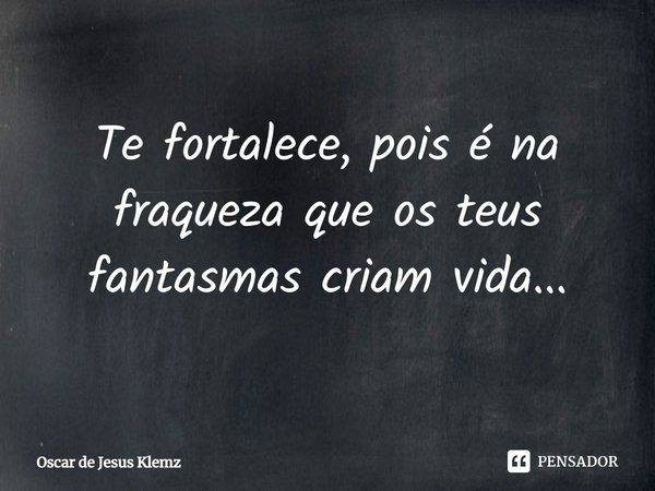 ⁠Te fortalece, pois é na fraqueza que os teus fantasmas criam vida...... Frase de Oscar de Jesus Klemz.