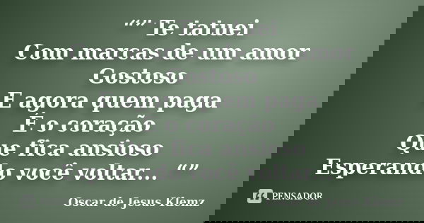 “” Te tatuei Com marcas de um amor Gostoso E agora quem paga É o coração Que fica ansioso Esperando você voltar... “”... Frase de Oscar de Jesus Klemz.