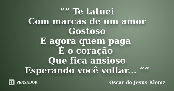 “” Te tatuei Com marcas de um amor Gostoso E agora quem paga É o coração Que fica ansioso Esperando você voltar... “”... Frase de Oscar de Jesus Klemz.