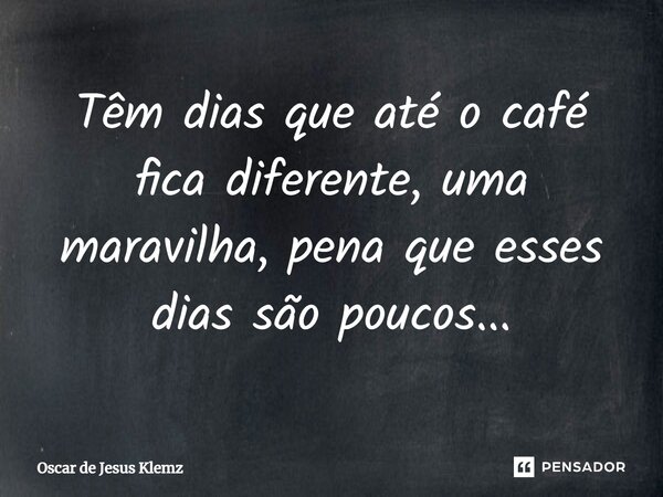 ⁠Têm dias que até o café fica diferente, uma maravilha, pena que esses dias são poucos...... Frase de Oscar de Jesus Klemz.