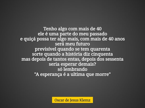 Tenho algo com mais de 40 ele é uma parte do meu passado e quiçá possa ter algo mais, com mais de 40 anos será meu futuro previsível quando se tem quarenta sort... Frase de Oscar de Jesus Klemz.