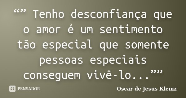 “” Tenho desconfiança que o amor é um sentimento tão especial que somente pessoas especiais conseguem vivê-lo...””... Frase de Oscar de Jesus Klemz.