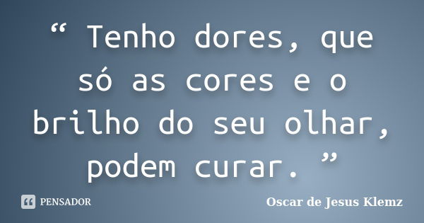 “ Tenho dores, que só as cores e o brilho do seu olhar, podem curar. ”... Frase de Oscar de Jesus Klemz.