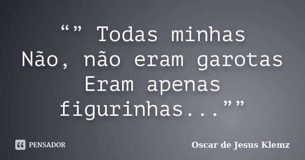 “” Todas minhas Não, não eram garotas Eram apenas figurinhas...””... Frase de Oscar de Jesus Klemz.