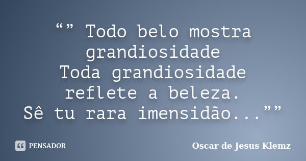 “” Todo belo mostra grandiosidade Toda grandiosidade reflete a beleza. Sê tu rara imensidão...””... Frase de Oscar de Jesus Klemz.