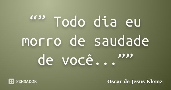 “” Todo dia eu morro de saudade de você...””... Frase de Oscar de Jesus Klemz.