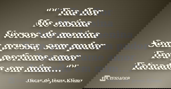 ““ Tua flor Me ensina Versos de menina Sem pressa, sem pudor Teu perfume amor Tatuado em mim....””... Frase de Oscar de Jesus Klemz.