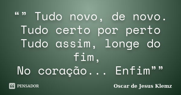 “” Tudo novo, de novo. Tudo certo por perto Tudo assim, longe do fim, No coração... Enfim””... Frase de Oscar de Jesus Klemz.