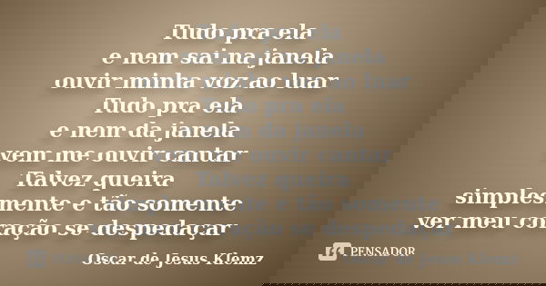Tudo pra ela e nem sai na janela ouvir minha voz ao luar Tudo pra ela e nem da janela vem me ouvir cantar Talvez queira simplesmente e tão somente ver meu coraç... Frase de Oscar de Jesus Klemz.