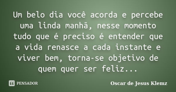 Um belo dia você acorda e percebe uma linda manhã, nesse momento tudo que é preciso é entender que a vida renasce a cada instante e viver bem, torna-se objetivo... Frase de Oscar de Jesus Klemz.