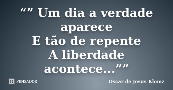 “” Um dia a verdade aparece E tão de repente A liberdade acontece...””... Frase de Oscar de Jesus Klemz.