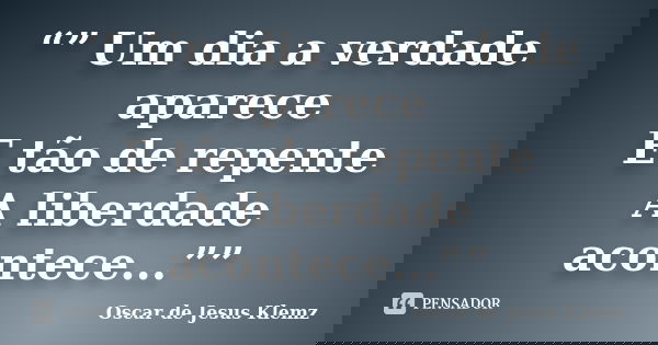 “” Um dia a verdade aparece E tão de repente A liberdade acontece...””... Frase de Oscar de Jesus Klemz.
