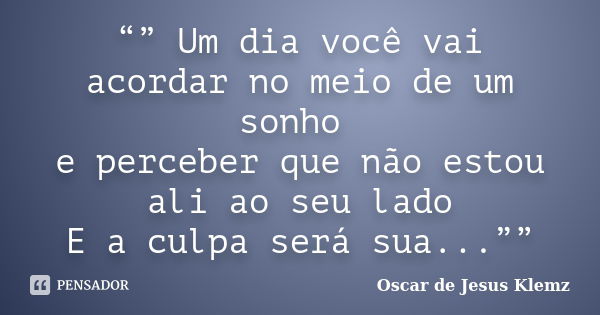 “” Um dia você vai acordar no meio de um sonho e perceber que não estou ali ao seu lado E a culpa será sua...””... Frase de Oscar de Jesus Klemz.