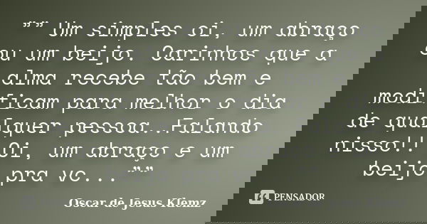 ”” Um simples oi, um abraço ou um beijo. Carinhos que a alma recebe tão bem e modificam para melhor o dia de qualquer pessoa..Falando nisso!! Oi, um abraço e um... Frase de Oscar de Jesus Klemz.