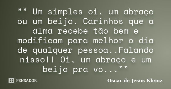 ”” Um simples oi, um abraço ou um beijo. Carinhos que a alma recebe tão bem e modificam para melhor o dia de qualquer pessoa..Falando nisso!! Oi, um abraço e um... Frase de Oscar de Jesus Klemz.