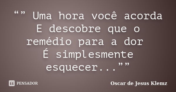 “” Uma hora você acorda E descobre que o remédio para a dor É simplesmente esquecer...””... Frase de Oscar de Jesus Klemz.