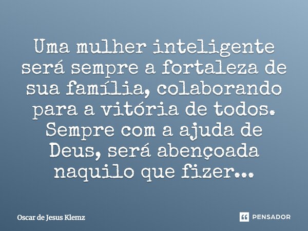 Uma mulher inteligente será sempre a fortaleza de sua família, colaborando para a vitória de todos. Sempre com a ajuda de Deus, será abençoada naquilo que fizer... Frase de Oscar de Jesus Klemz.