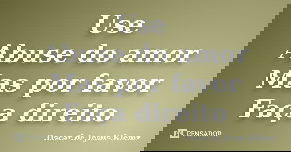 Use Abuse do amor Mas por favor Faça direito... Frase de Oscar de Jesus Klemz.