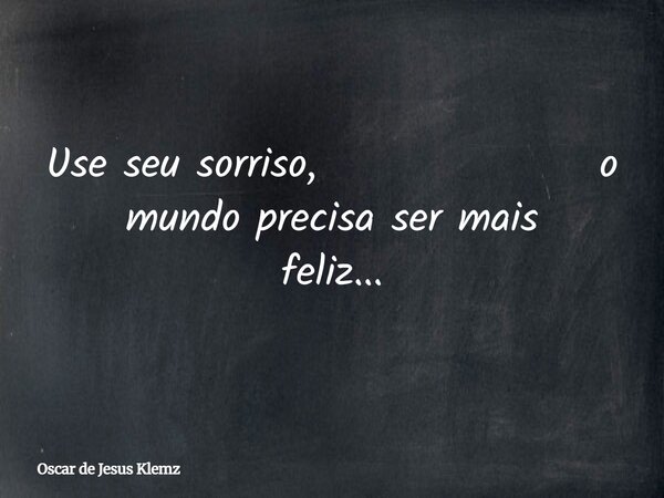 Use seu sorriso, o mundo precisa ser mais feliz...... Frase de Oscar de Jesus Klemz.