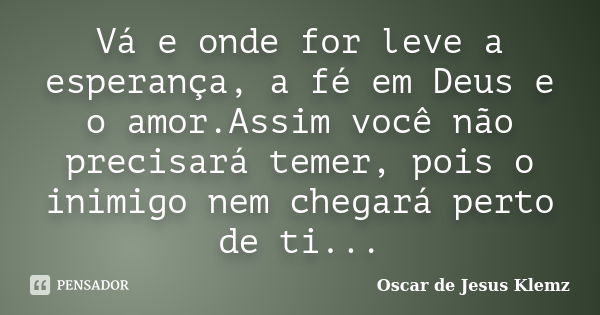 Vá e onde for leve a esperança, a fé em Deus e o amor.Assim você não precisará temer, pois o inimigo nem chegará perto de ti...... Frase de Oscar de Jesus Klemz.