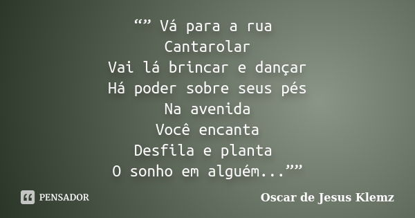 “” Vá para a rua Cantarolar Vai lá brincar e dançar Há poder sobre seus pés Na avenida Você encanta Desfila e planta O sonho em alguém...””... Frase de Oscar de Jesus Klemz.