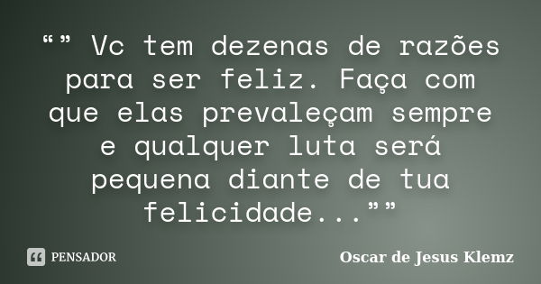 “” Vc tem dezenas de razões para ser feliz. Faça com que elas prevaleçam sempre e qualquer luta será pequena diante de tua felicidade...””... Frase de Oscar de Jesus Klemz.