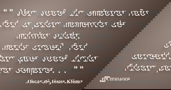 “” Ver você ir embora não foi a pior momento de minha vida, O mais cruel foi acreditar que você iria ficar para sempre...””... Frase de Oscar de Jesus Klemz.