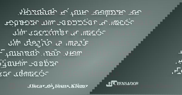 Verdade é que sempre se espera um sorriso a mais Um carinho a mais Um beijo a mais E quando não vem Alguém sobra Fica demais... Frase de Oscar de Jesus Klemz.
