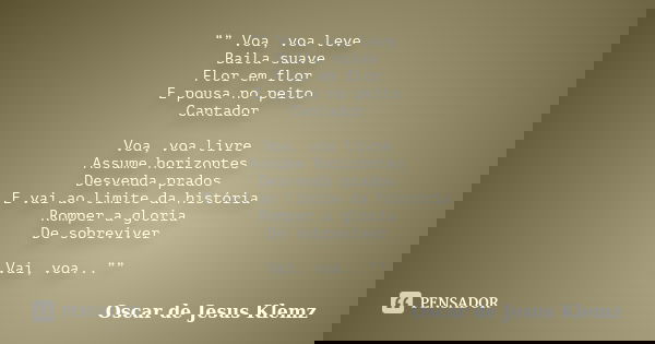 “” Voa, voa leve Baila suave Flor em flor E pousa no peito Cantador Voa, voa livre Assume horizontes Desvenda prados E vai ao limite da história Romper a gloria... Frase de Oscar de Jesus Klemz.